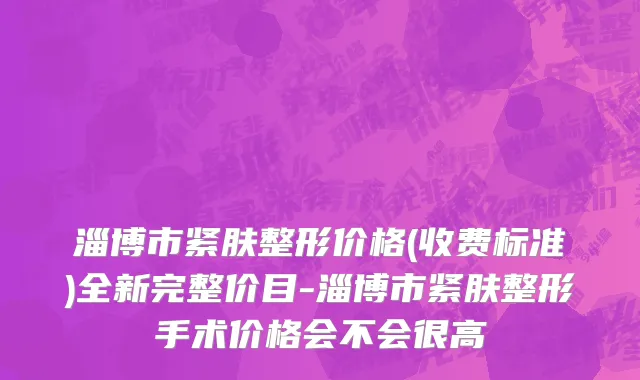 淄博市紧肤整形价格(收费标准)全新完整价目-淄博市紧肤整形手术价格会不会很高