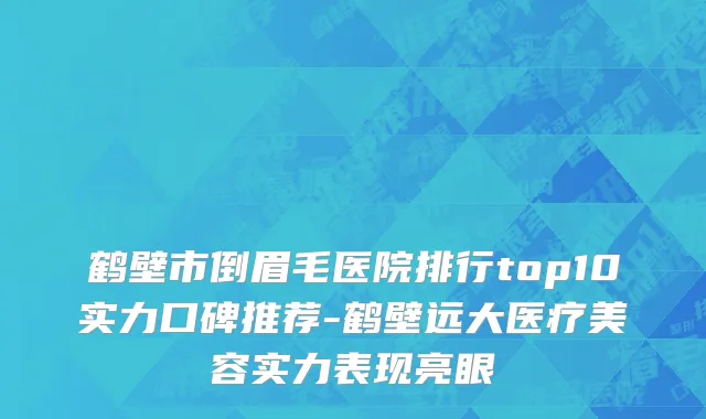 鹤壁市倒眉毛医院排行top10实力口碑推荐-鹤壁远大医疗美容实力表现亮眼