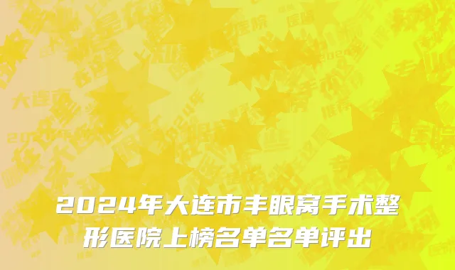 2024年大连市丰眼窝手术整形医院上榜名单名单评出