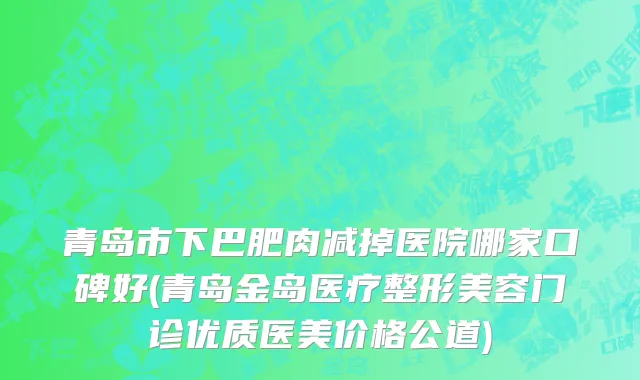 青岛市下巴肥肉减掉医院哪家口碑好(青岛金岛医疗整形美容门诊优质医美价格公道)