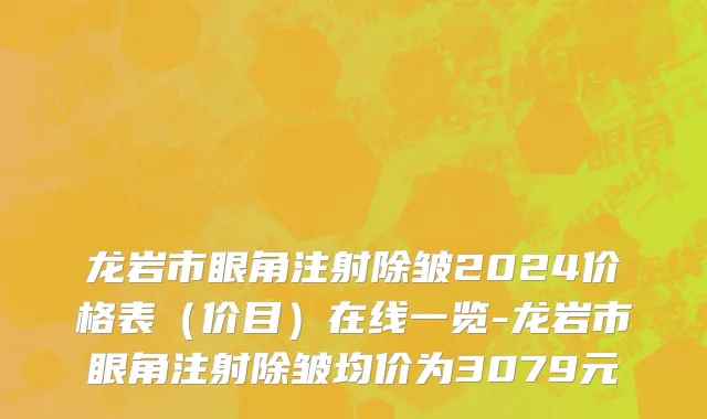 龙岩市眼角注射除皱2024价格表（价目）在线一览-龙岩市眼角注射除皱均价为3079元