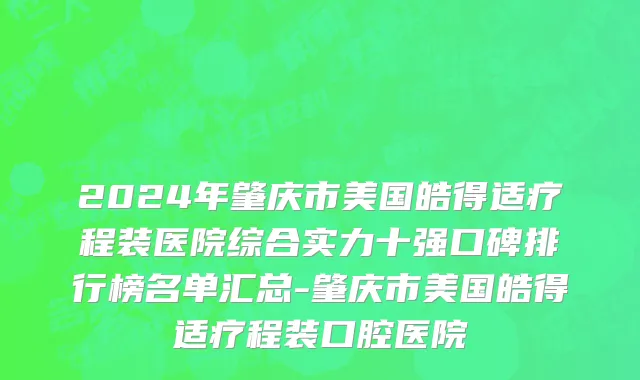 2024年肇庆市美国皓得适疗程装医院综合实力十强口碑排行榜名单汇总-肇庆市美国皓得适疗程装口腔医院