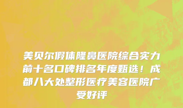 美贝尔假体隆鼻医院综合实力前十名口碑排名年度甄选！成都八大处整形医疗美容医院广受好评