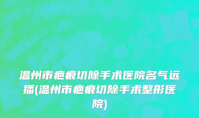 温州市疤痕切除手术医院名气远播(温州市疤痕切除手术整形医院)