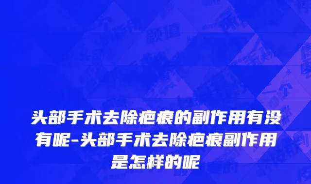 头部手术去除疤痕的副作用有没有呢-头部手术去除疤痕副作用是怎样的呢