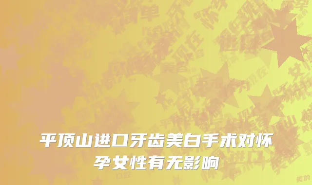 平顶山进口牙齿美白手术对怀孕女性有无影响