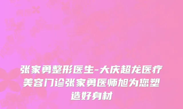张家勇整形医生-大庆超龙医疗美容门诊张家勇医师旭为您塑造好身材