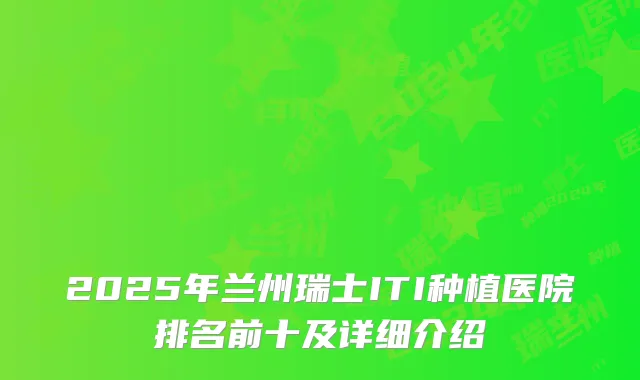 2025年兰州瑞士ITI种植医院排名前十及详细介绍