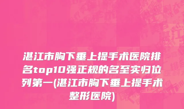 湛江市胸下垂上提手术医院排名top10强正规的名至实归位列第一(湛江市胸下垂上提手术整形医院)