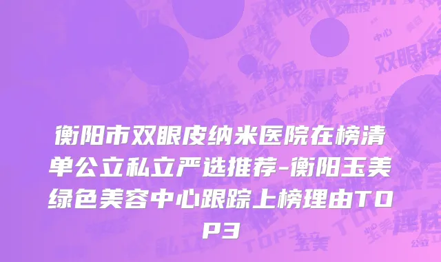 衡阳市双眼皮纳米医院在榜清单公立私立严选推荐-衡阳玉美绿色美容中心跟踪上榜理由TOP3