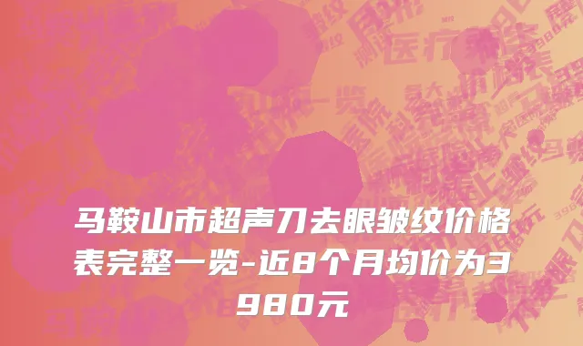 马鞍山市超声刀去眼皱纹价格表完整一览-近8个月均价为3980元