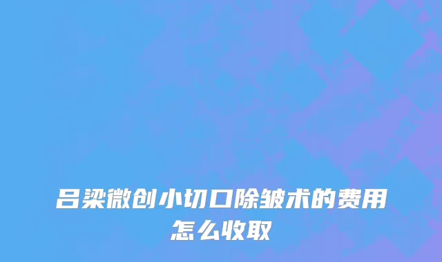 吕梁微创小切口除皱术的费用怎么收取