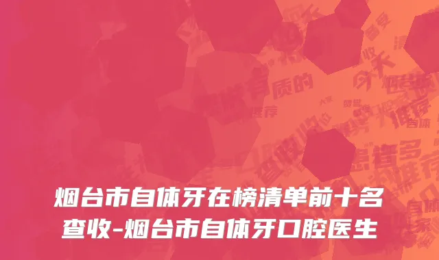 烟台市自体牙在榜清单前十名查收-烟台市自体牙口腔医生