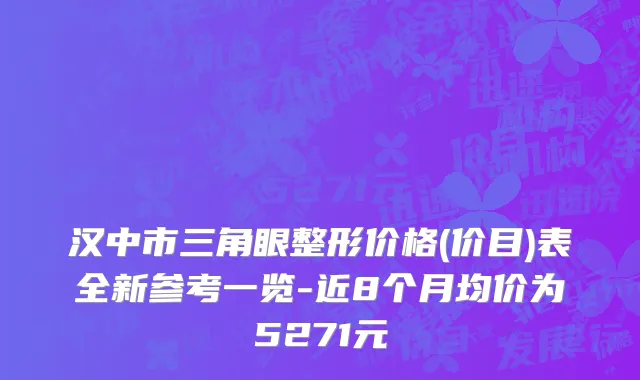汉中市三角眼整形价格(价目)表全新参考一览-近8个月均价为5271元