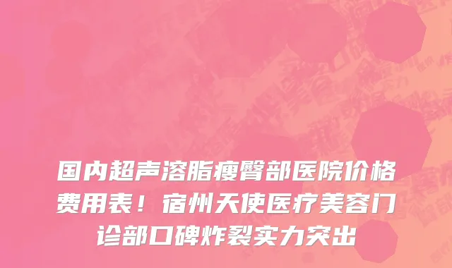 国内超声溶脂瘦臀部医院价格费用表!宿州天使医疗美容门诊部口碑炸裂实力突出