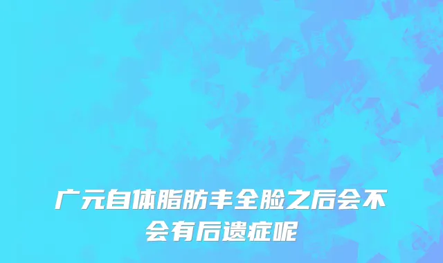 广元自体脂肪丰全脸之后会不会有后遗症呢
