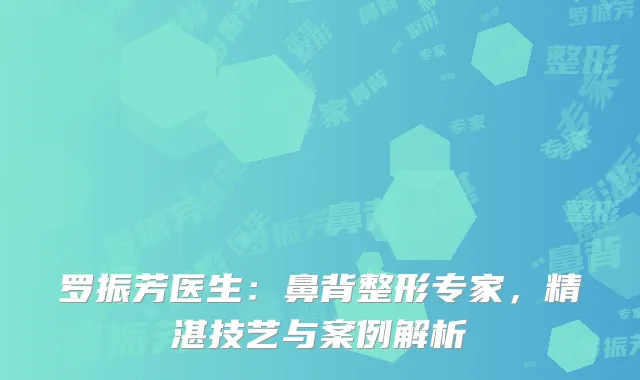 罗振芳医生：鼻背整形专家，精湛技艺与案例解析