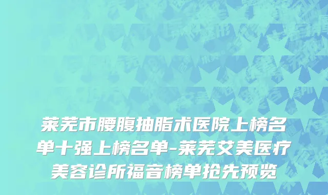 莱芜市腰腹抽脂术医院上榜名单十强上榜名单-莱芜艾美医疗美容诊所福音榜单抢先预览