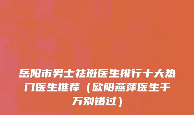岳阳市男士祛斑医生排行十大热门医生推荐（欧阳燕萍医生千万别错过）
