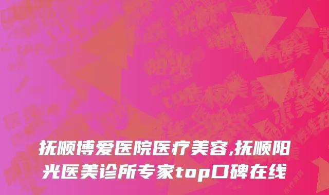 抚顺博爱医院医疗美容,抚顺阳光医美诊所专家top口碑在线