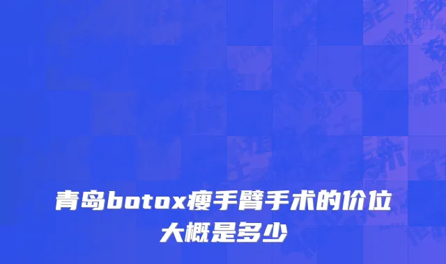青岛botox瘦手臂手术的价位大概是多少