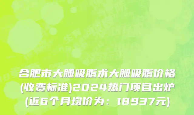 合肥市大腿吸脂术大腿吸脂价格(收费标准)2024热门项目出炉(近6个月均价为：18937元)