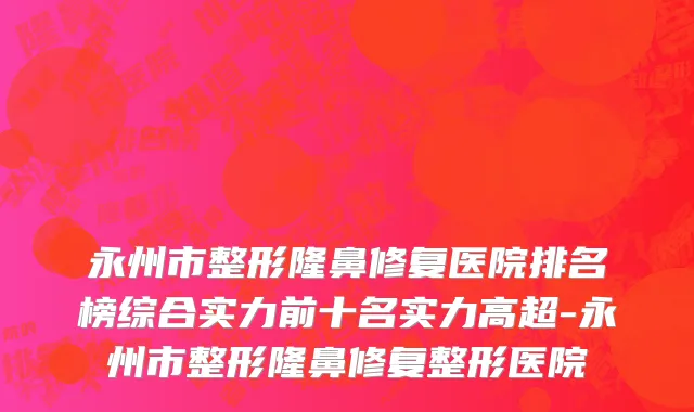 永州市整形隆鼻修复医院排名榜综合实力前十名实力高超-永州市整形隆鼻修复整形医院