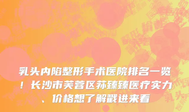乳头内陷整形手术医院排名一览！长沙市芙蓉区荪臻臻医疗实力、价格想了解戳进来看