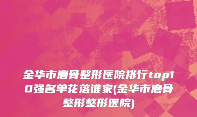 金华市磨骨整形医院排行top10强名单花落谁家(金华市磨骨整形整形医院)