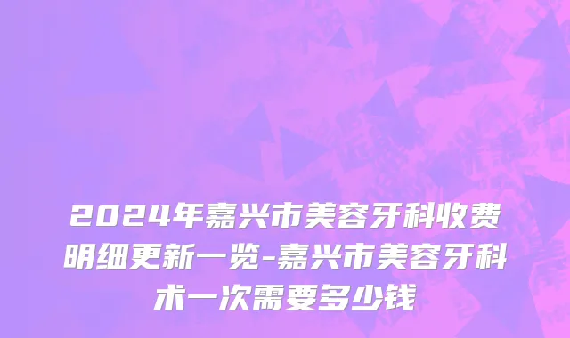 2024年嘉兴市美容牙科收费明细更新一览-嘉兴市美容牙科术一次需要多少钱