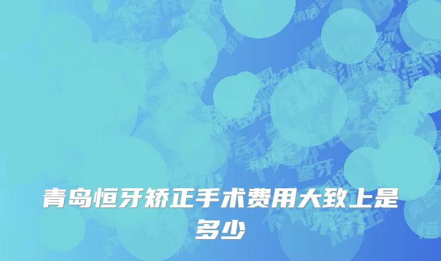青岛恒牙矫正手术费用大致上是多少