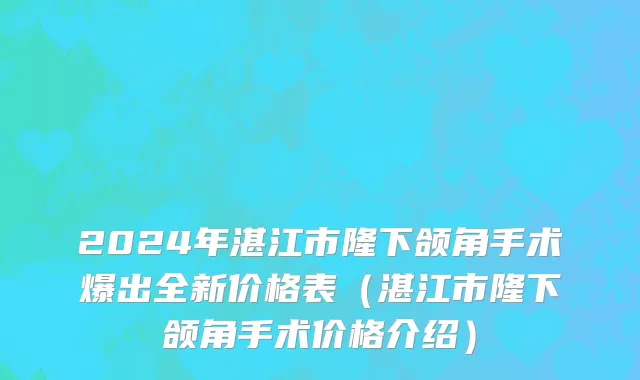 2024年湛江市隆下颌角手术爆出全新价格表（湛江市隆下颌角手术价格介绍）