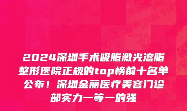 2024深圳手术吸脂激光溶脂整形医院正规的top榜前十名单公布!深圳金丽医疗美容门诊部实力一等一的强