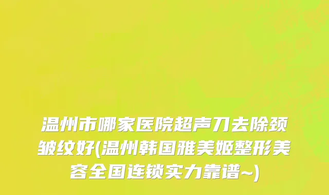 温州市哪家医院超声刀去除颈皱纹好(温州韩国雅美姬整形美容全国连锁实力靠谱~)