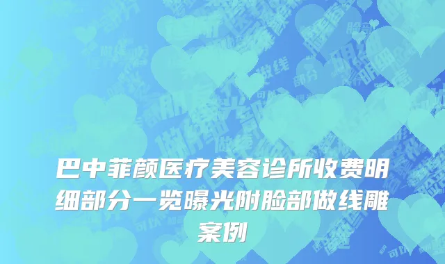 巴中菲颜医疗美容诊所收费明细部分一览曝光附脸部做线雕案例
