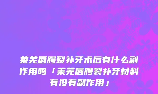 莱芜唇腭裂补牙术后有什么副作用吗「莱芜唇腭裂补牙材料有没有副作用」