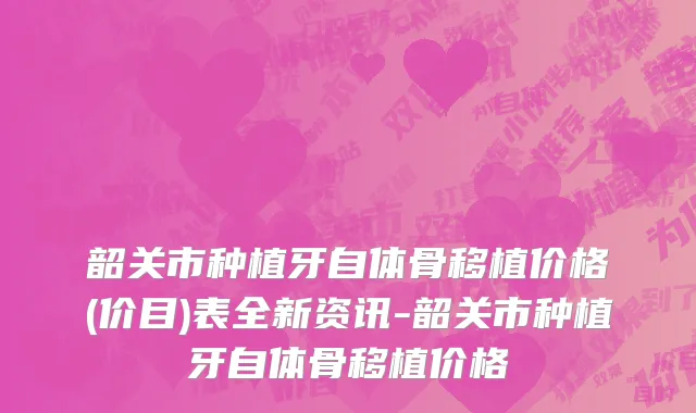 韶关市种植牙自体骨移植价格(价目)表全新资讯-韶关市种植牙自体骨移植价格