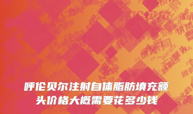呼伦贝尔注射自体脂肪填充额头价格大概需要花多少钱