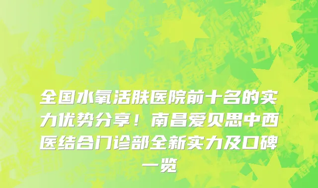 全国水氧活肤医院前十名的实力优势分享!南昌爱贝思中西医结合门诊部全新实力及口碑一览