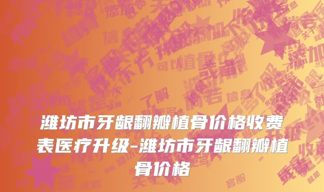 潍坊市牙龈翻瓣植骨价格收费表医疗升级-潍坊市牙龈翻瓣植骨价格