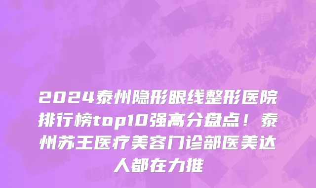 2024泰州隐形眼线整形医院排行榜top10强高分盘点!泰州苏王医疗美容门诊部医美达人都在力推