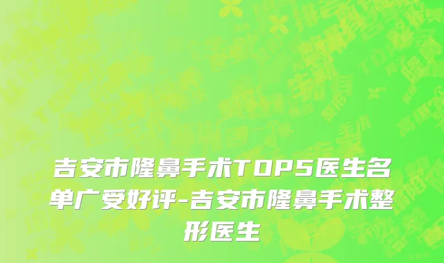 吉安市隆鼻手术TOP5医生名单广受好评-吉安市隆鼻手术整形医生