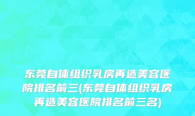 东莞自体组织乳房再造美容医院排名前三(东莞自体组织乳房再造美容医院排名前三名)