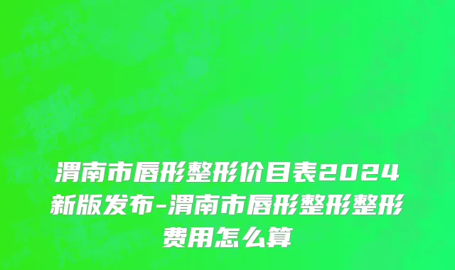 渭南市唇形整形价目表2024新版发布-渭南市唇形整形整形费用怎么算
