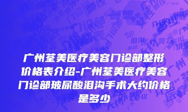 广州荃美医疗美容门诊部整形价格表介绍-广州荃美医疗美容门诊部玻尿酸泪沟手术大约价格是多少