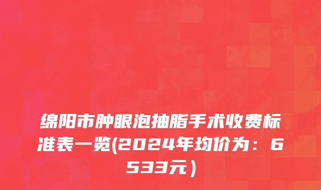绵阳市肿眼泡抽脂手术收费标准表一览(2024年均价为：6533元）