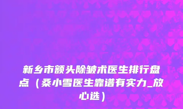 新乡市额头除皱术医生排行盘点（桑小雪医生靠谱有实力_放心选）