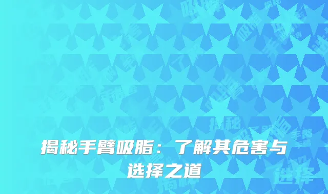 揭秘手臂吸脂：了解其危害与选择之道