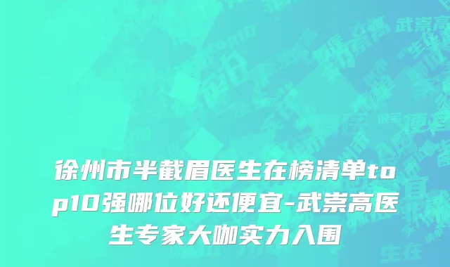 徐州市半截眉医生在榜清单top10强哪位好还便宜-武崇高医生专家大咖实力入围
