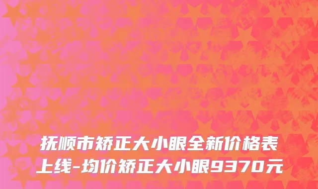 抚顺市矫正大小眼全新价格表上线-均价矫正大小眼9370元